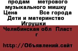 продам 1,5метрового музыкального мишку › Цена ­ 2 500 - Все города Дети и материнство » Игрушки   . Челябинская обл.,Пласт г.